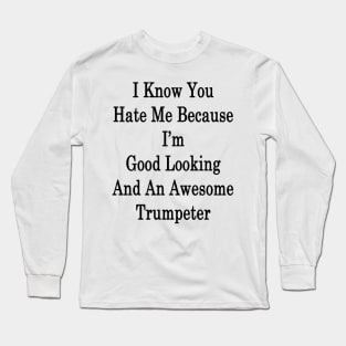 I Know You Hate Me Because I'm Good Looking And An Awesome Trumpeter Long Sleeve T-Shirt